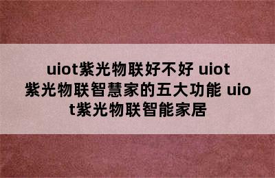 uiot紫光物联好不好 uiot紫光物联智慧家的五大功能 uiot紫光物联智能家居